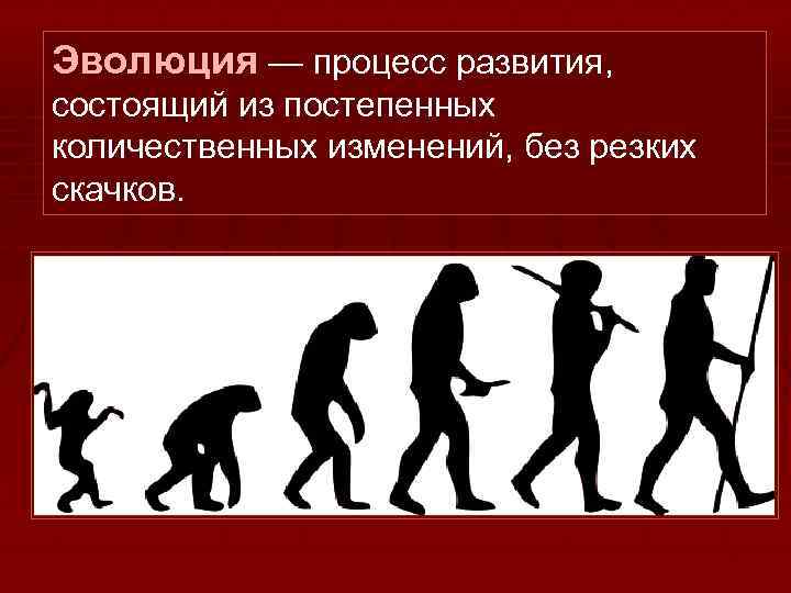 Эволюция — процесс развития, состоящий из постепенных количественных изменений, без резких скачков. 