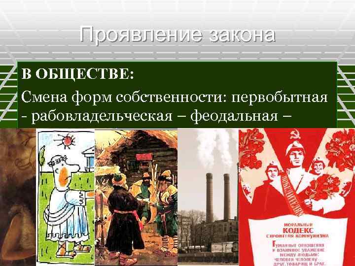 Проявление закона В ОБЩЕСТВЕ: Смена форм собственности: первобытная - рабовладельческая – феодальная – капиталистическая