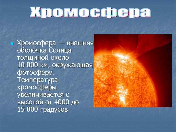 n Хромосфера — внешняя оболочка Солнца толщиной около 10 000 км, окружающая фотосферу. Температура