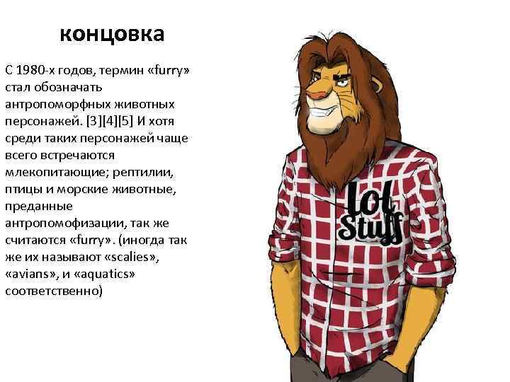 концовка С 1980 -х годов, термин «furry» стал обозначать антропоморфных животных персонажей. [3][4][5] И