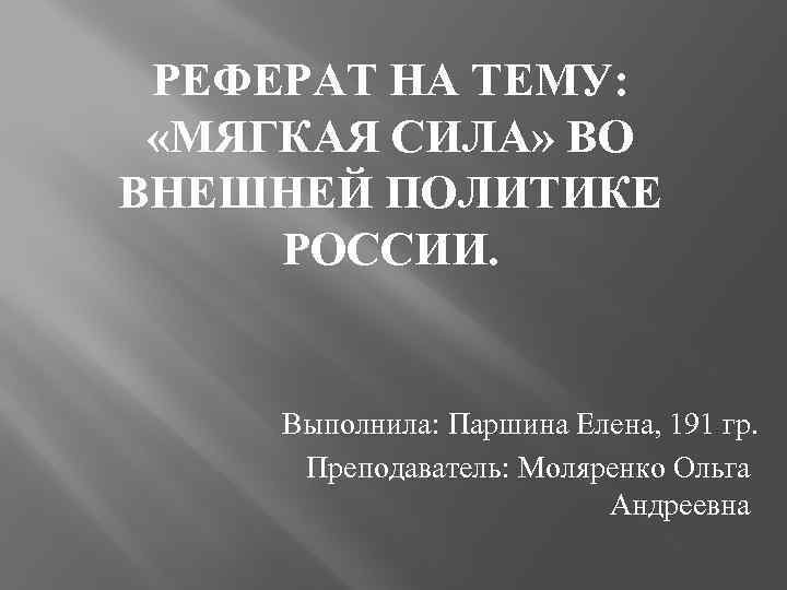 РЕФЕРАТ НА ТЕМУ: «МЯГКАЯ СИЛА» ВО ВНЕШНЕЙ ПОЛИТИКЕ РОССИИ. Выполнила: Паршина Елена, 191 гр.