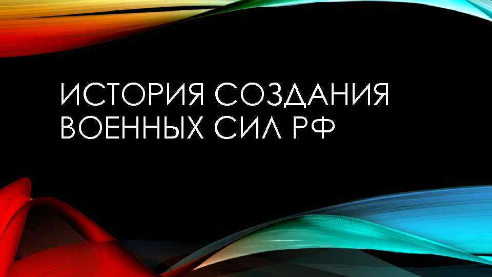 ИСТОРИЯ СОЗДАНИЯ ВОЕННЫХ СИЛ РФ 