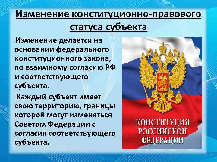 Изменение конституционно-правового статуса субъекта Изменение делается на основании федерального конституционного закона, по взаимному согласию