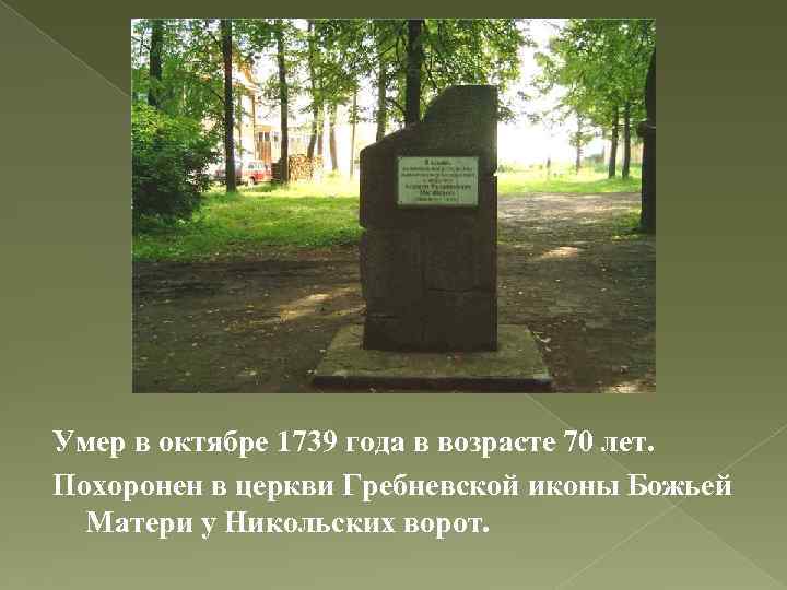 Умер в октябре 1739 года в возрасте 70 лет. Похоронен в церкви Гребневской иконы