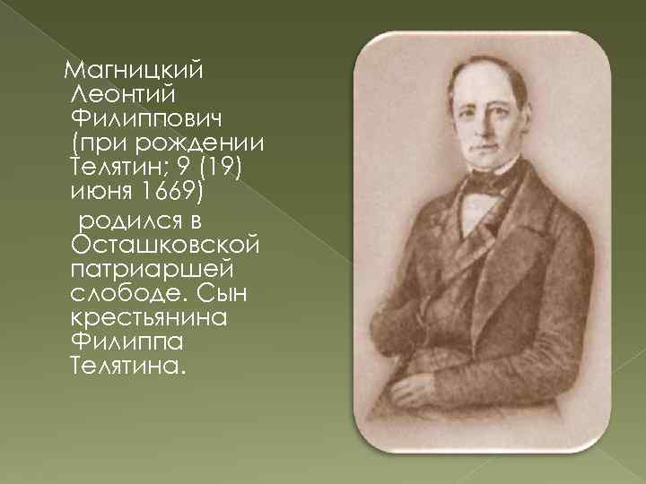 Магницкий Леонтий Филиппович (при рождении Телятин; 9 (19) июня 1669) родился в Осташковской патриаршей