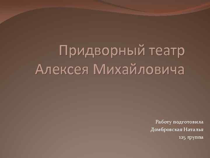 Придворный театр Алексея Михайловича Работу подготовила Домбровская Наталья 125 группа 