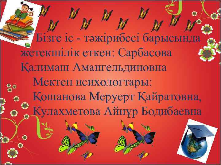 Бізге іс - тәжірибесі барысында жетекшілік еткен: Сарбасова Қалимаш Амангельдиновна Мектеп психологтары: Қошанова Меруерт