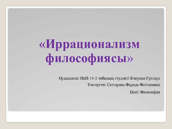  «Иррационализм философиясы» Орындаған: Пи. П-14 -2 тобының студенті Есмухан Гулсара Тексерген: Саттарова Фарида