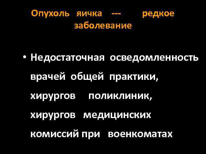 Опухоль яичка --редкое заболевание • Недостаточная осведомленность врачей общей практики, хирургов поликлиник, хирургов медицинских