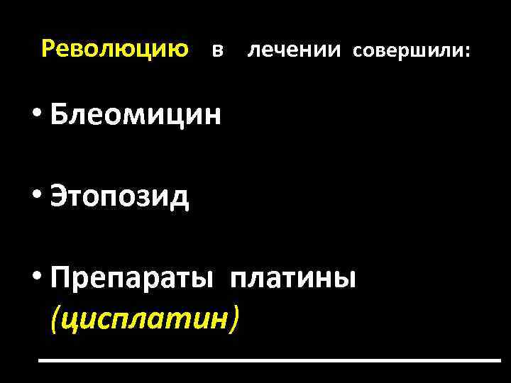 Революцию в лечении совершили: • Блеомицин • Этопозид • Препараты платины (цисплатин) 