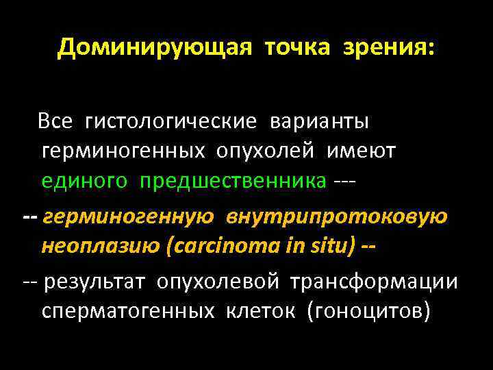 Доминирующая точка зрения: Все гистологические варианты герминогенных опухолей имеют единого предшественника ---- герминогенную внутрипротоковую