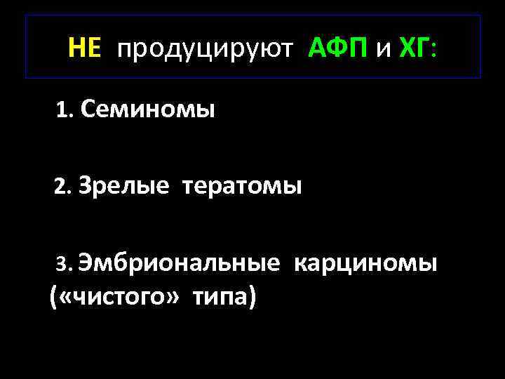 НЕ продуцируют АФП и ХГ: 1. Семиномы 2. Зрелые тератомы 3. Эмбриональные ( «чистого»