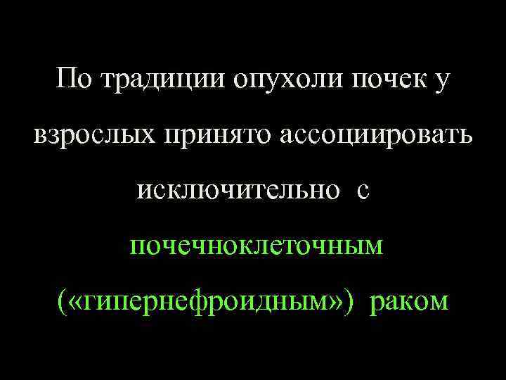 По традиции опухоли почек у взрослых принято ассоциировать исключительно с почечноклеточным ( «гипернефроидным» )