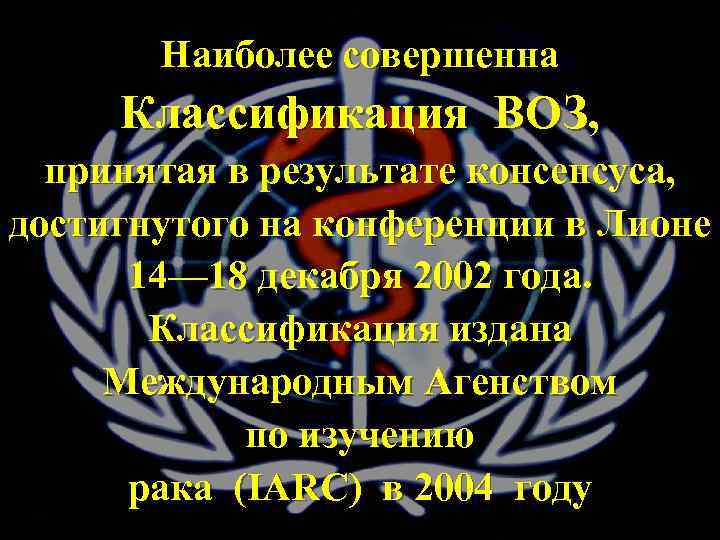 Наиболее совершенна Классификация ВОЗ, принятая в результате консенсуса, достигнутого на конференции в Лионе 14—