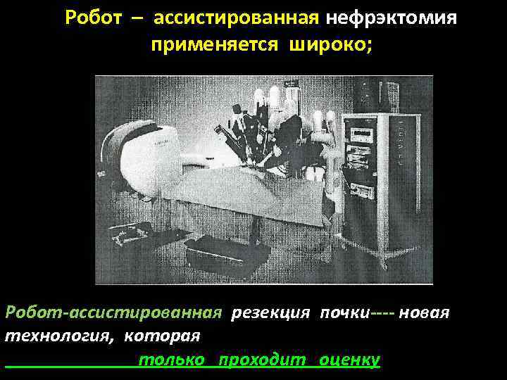 Робот – ассистированная нефрэктомия применяется широко; Робот-ассистированная резекция почки---- новая технология, которая только проходит