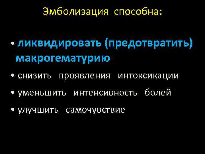 Эмболизация способна: • ликвидировать (предотвратить) макрогематурию • снизить проявления интоксикации • уменьшить интенсивность болей