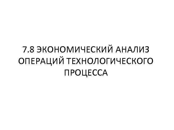 7. 8 ЭКОНОМИЧЕСКИЙ АНАЛИЗ ОПЕРАЦИЙ ТЕХНОЛОГИЧЕСКОГО ПРОЦЕССА 