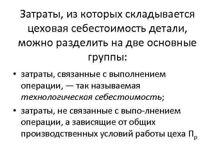 Затраты, из которых складывается цеховая себестоимость детали, можно разделить на две основные группы: •