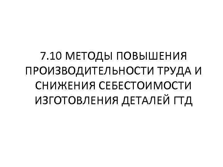 7. 10 МЕТОДЫ ПОВЫШЕНИЯ ПРОИЗВОДИТЕЛЬНОСТИ ТРУДА И СНИЖЕНИЯ СЕБЕСТОИМОСТИ ИЗГОТОВЛЕНИЯ ДЕТАЛЕЙ ГТД 