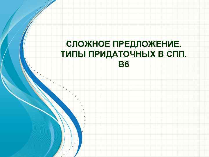СЛОЖНОЕ ПРЕДЛОЖЕНИЕ. ТИПЫ ПРИДАТОЧНЫХ В СПП. В 6 