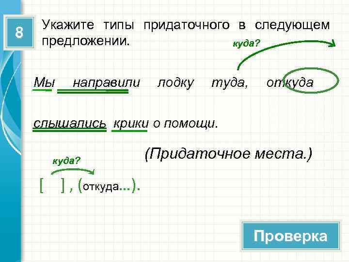 8 Укажите типы придаточного в следующем предложении. куда? Мы направили лодку туда, откуда слышались