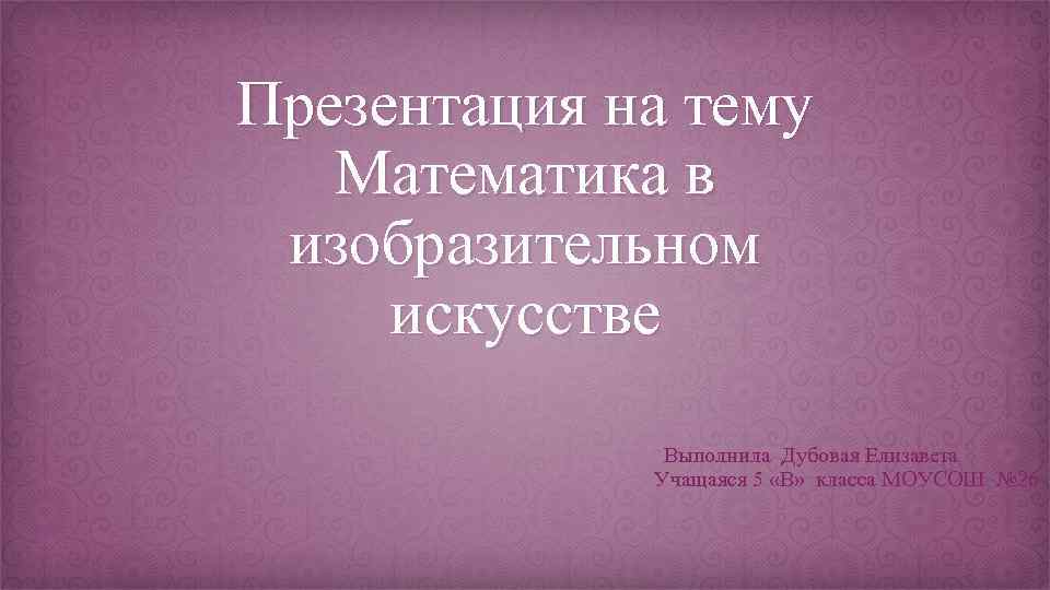 Презентация на тему Математика в изобразительном искусстве Выполнила Дубовая Елизавета Учащаяся 5 «В» класса