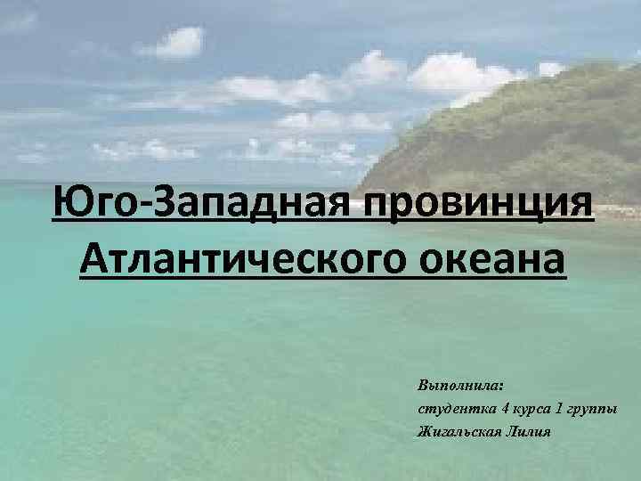 Юго-Западная провинция Атлантического океана Выполнила: студентка 4 курса 1 группы Жигальская Лилия 