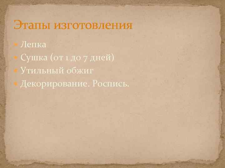 Этапы изготовления Лепка Сушка (от 1 до 7 дней) Утильный обжиг Декорирование. Роспись. 