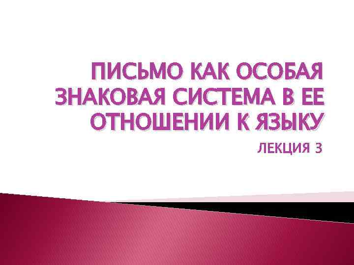 ПИСЬМО КАК ОСОБАЯ ЗНАКОВАЯ СИСТЕМА В ЕЕ ОТНОШЕНИИ К ЯЗЫКУ ЛЕКЦИЯ 3 