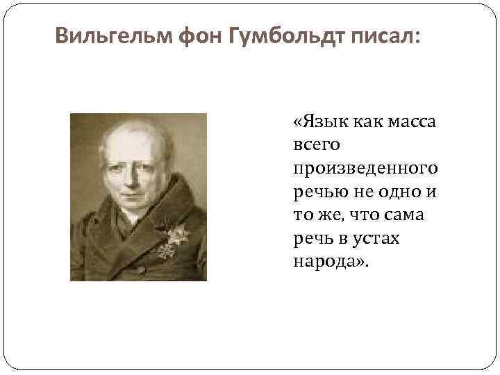 Вильгельм фон Гумбольдт писал: «Язык как масса всего произведенного речью не одно и то