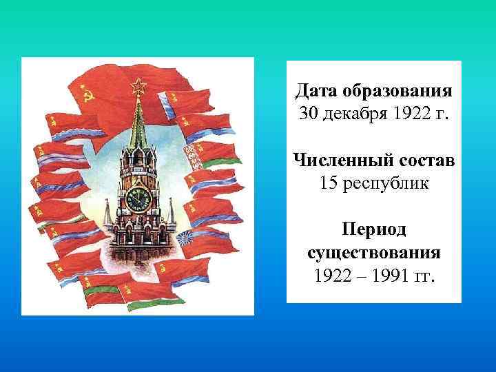 Дата образования 30 декабря 1922 г. Численный состав 15 республик Период существования 1922 –