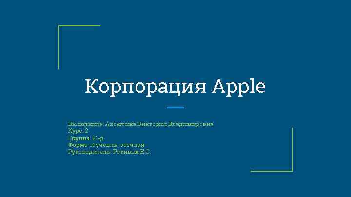 Корпорация Apple Выполнила: Аксютина Виктория Владимировна Курс: 2 Группа: 21 -д Форма обучения: заочная