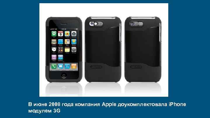 В июне 2008 года компания Apple доукомплектовала i. Phone модулем 3 G 