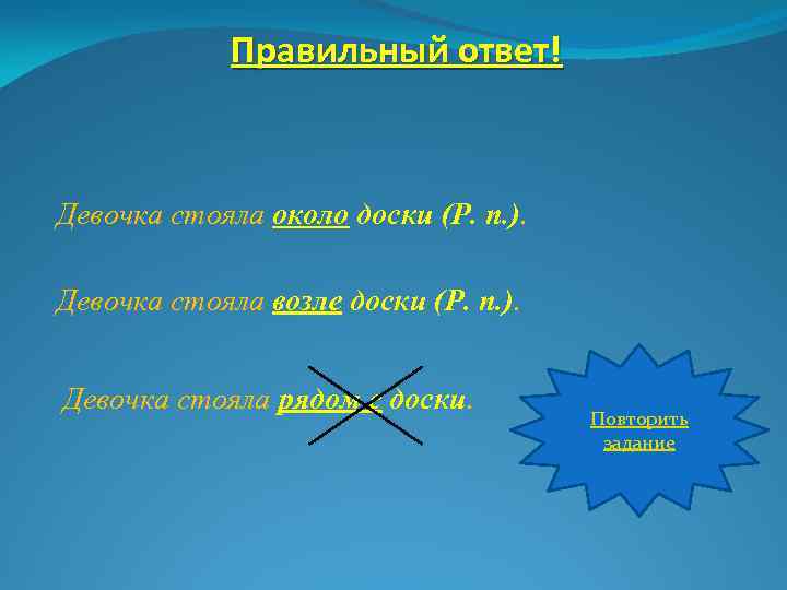 Правильный ответ! Девочка стояла около доски (Р. п. ). Девочка стояла возле доски (Р.