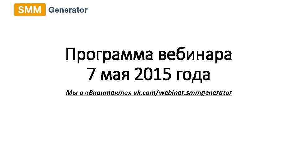 Программа вебинара 7 мая 2015 года Мы в «Вконтакте» vk. com/webinar. smmgenerator 