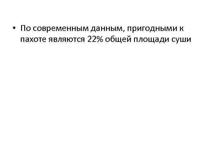  • По современным данным, пригодными к пахоте являются 22% общей площади суши 