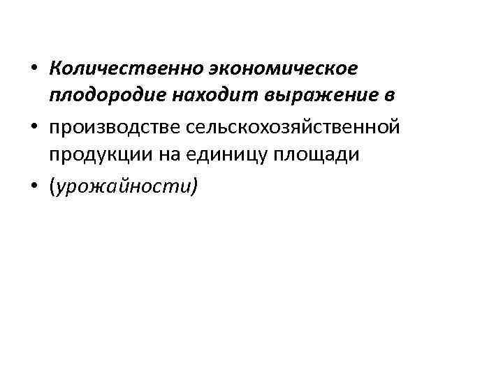  • Количественно экономическое плодородие находит выражение в • производстве сельскохозяйственной продукции на единицу