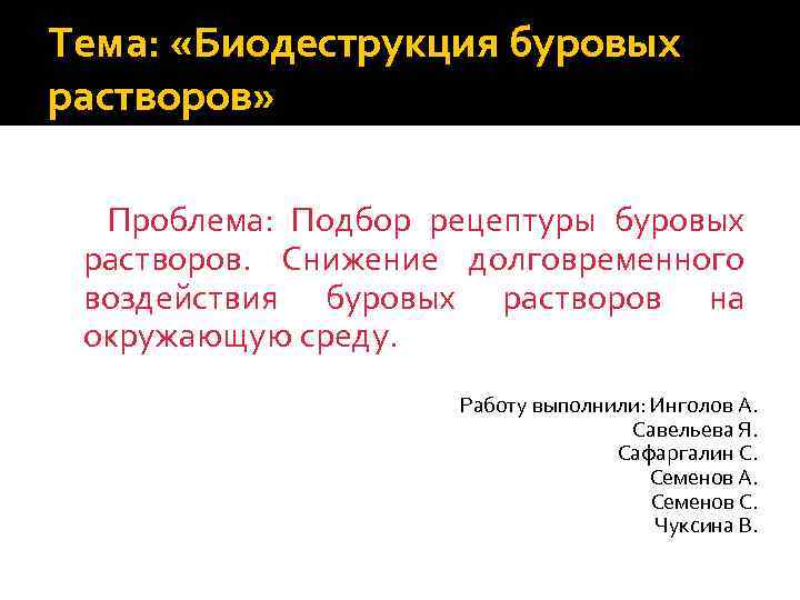 Тема: «Биодеструкция буровых растворов» Проблема: Подбор рецептуры буровых растворов. Снижение долговременного воздействия буровых растворов