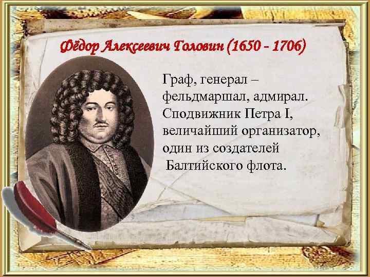 Фёдор Алексеевич Головин (1650 - 1706) Граф, генерал – фельдмаршал, адмирал. Сподвижник Петра I,