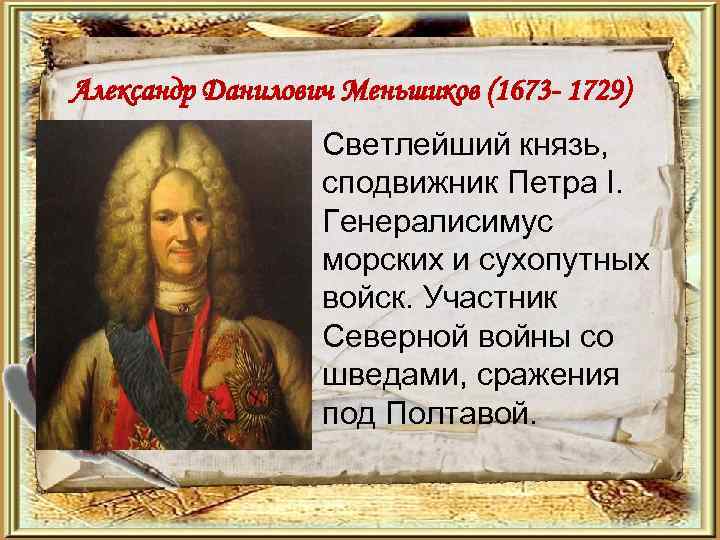 Александр Данилович Меньшиков (1673 - 1729) • Светлейший князь, сподвижник Петра I. Генералисимус морских