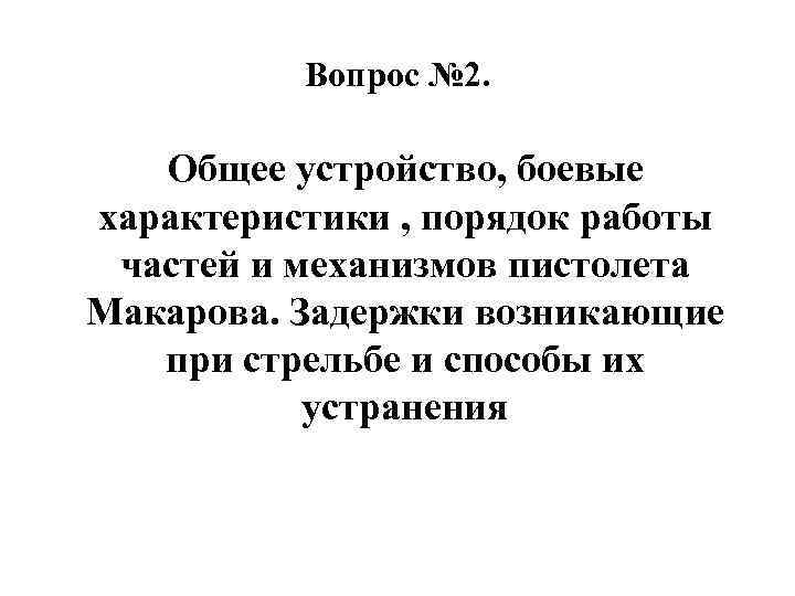Вопрос № 2. Общее устройство, боевые характеристики , порядок работы частей и механизмов пистолета