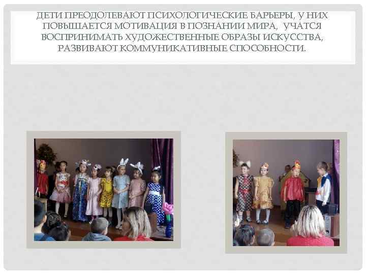 ДЕТИ ПРЕОДОЛЕВАЮТ ПСИХОЛОГИЧЕСКИЕ БАРЬЕРЫ, У НИХ ПОВЫШАЕТСЯ МОТИВАЦИЯ В ПОЗНАНИИ МИРА, УЧАТСЯ ВОСПРИНИМАТЬ ХУДОЖЕСТВЕННЫЕ