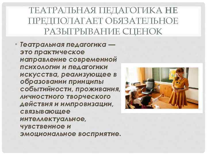ТЕАТРАЛЬНАЯ ПЕДАГОГИКА НЕ ПРЕДПОЛАГАЕТ ОБЯЗАТЕЛЬНОЕ РАЗЫГРЫВАНИЕ СЦЕНОК • Театральная педагогика — это практическое направление