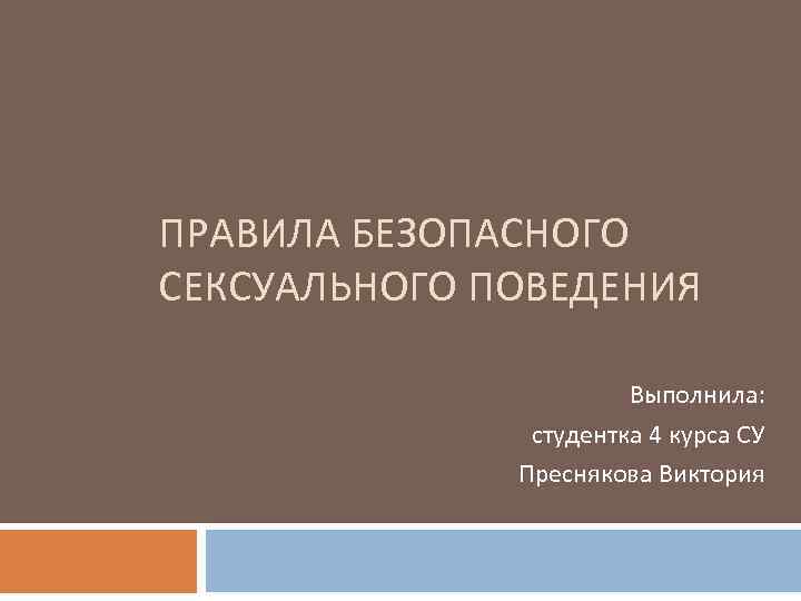 ПРАВИЛА БЕЗОПАСНОГО СЕКСУАЛЬНОГО ПОВЕДЕНИЯ Выполнила: студентка 4 курса СУ Преснякова Виктория 