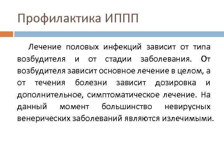 Профилактика ИППП Лечение половых инфекций зависит от типа возбудителя и от стадии заболевания. От