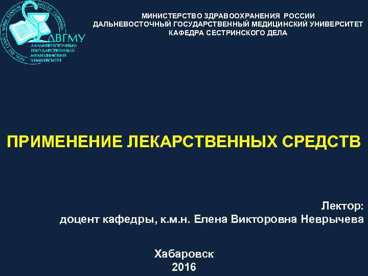 МИНИСТЕРСТВО ЗДРАВООХРАНЕНИЯ РОССИИ ДАЛЬНЕВОСТОЧНЫЙ ГОСУДАРСТВЕННЫЙ МЕДИЦИНСКИЙ УНИВЕРСИТЕТ КАФЕДРА СЕСТРИНСКОГО ДЕЛА ПРИМЕНЕНИЕ ЛЕКАРСТВЕННЫХ СРЕДСТВ Лектор: