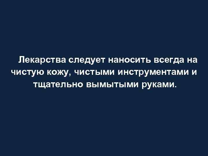 Лекарства следует наносить всегда на чистую кожу, чистыми инструментами и тщательно вымытыми руками. 