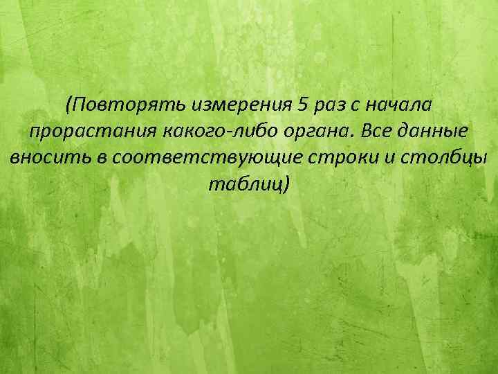 (Повторять измерения 5 раз с начала прорастания какого-либо органа. Все данные вносить в соответствующие