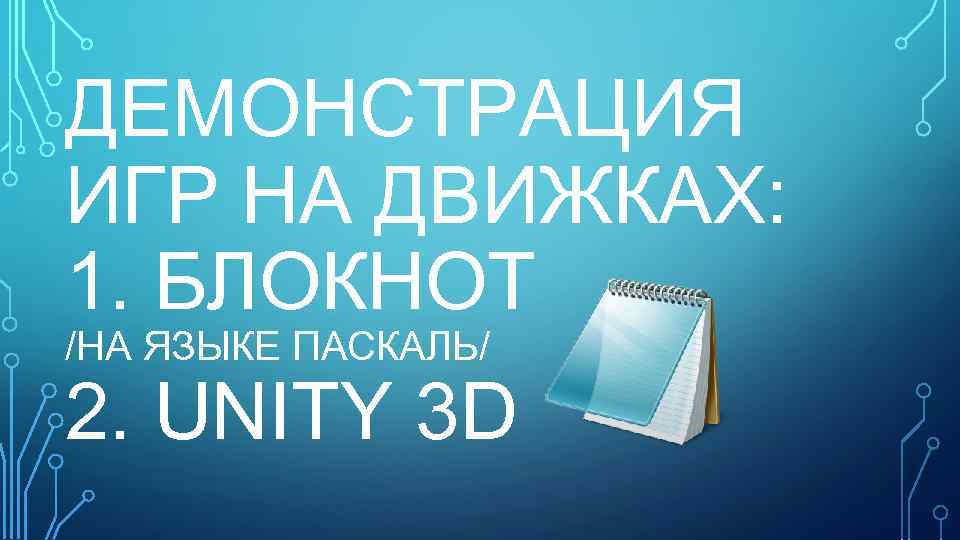 ДЕМОНСТРАЦИЯ ИГР НА ДВИЖКАХ: 1. БЛОКНОТ /НА ЯЗЫКЕ ПАСКАЛЬ/ 2. UNITY 3 D 