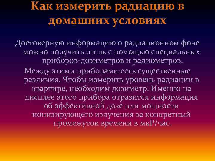 Как измерить радиацию в домашних условиях Достоверную информацию о радиационном фоне можно получить лишь